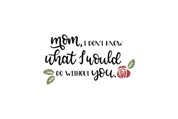 Mom, I Don’t Know What I Would Do Without You
